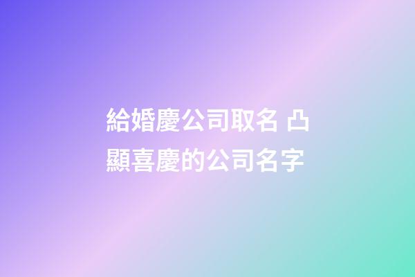 給婚慶公司取名 凸顯喜慶的公司名字-第1張-公司起名-玄機派